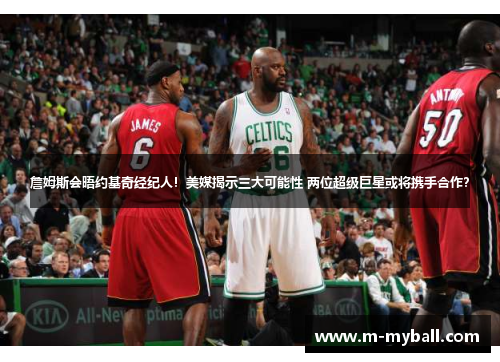 詹姆斯会晤约基奇经纪人！美媒揭示三大可能性 两位超级巨星或将携手合作？